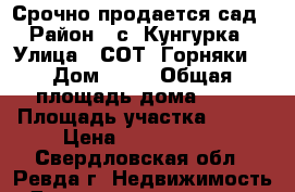 Срочно продается сад › Район ­ с. Кунгурка › Улица ­ СОТ “Горняки“ › Дом ­ №5 › Общая площадь дома ­ 50 › Площадь участка ­ 100 › Цена ­ 1 500 000 - Свердловская обл., Ревда г. Недвижимость » Дома, коттеджи, дачи продажа   
